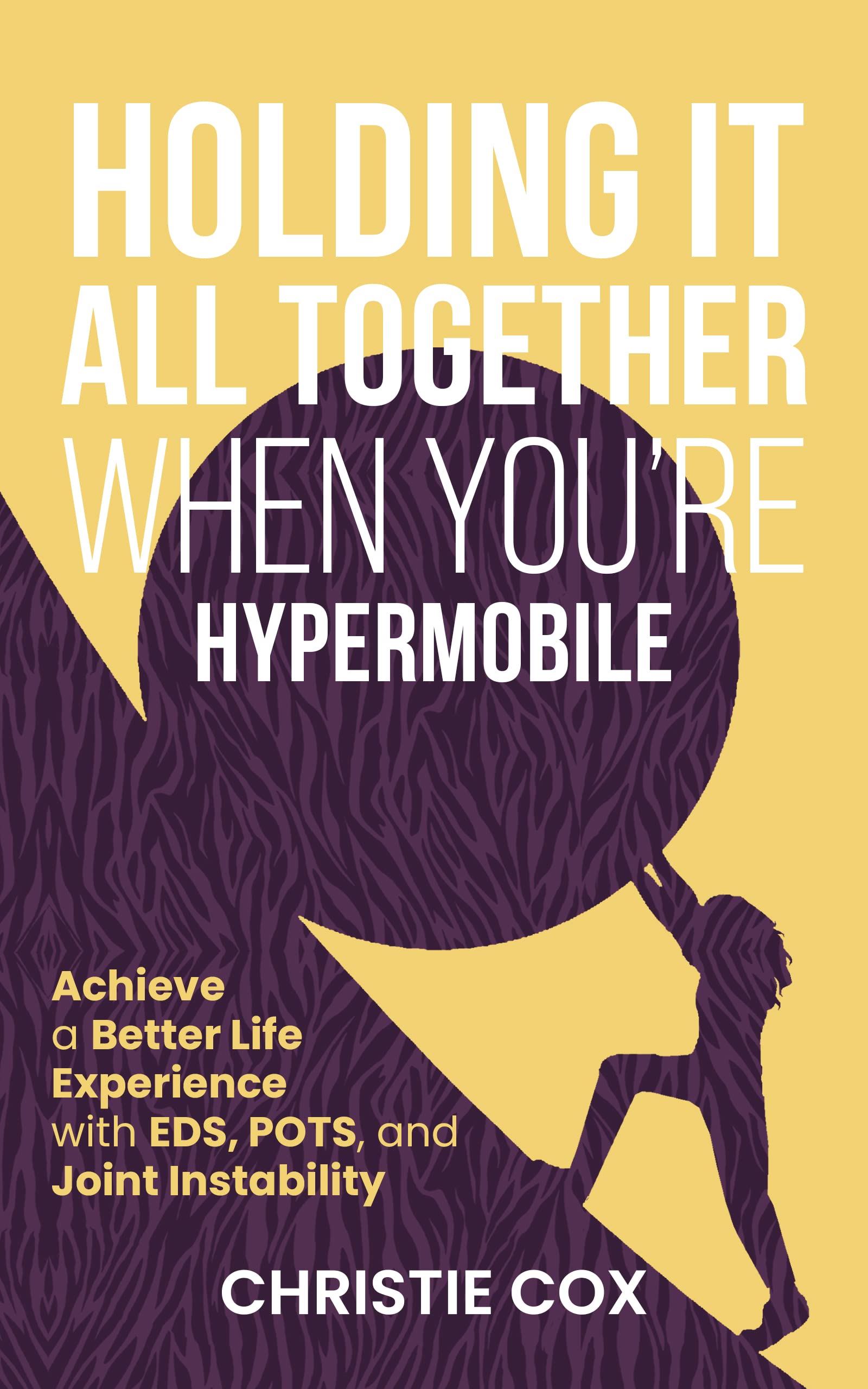 Holding It All Together When You're Hypermobile: Achieve a Better Life Experience with EDS, POTS, and Joint Instability