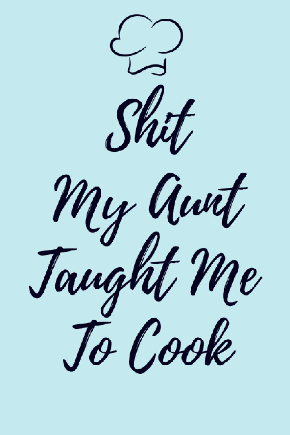 Shit My Aunt Taught Me To Cook Blank Recipe Book Cute Cookbook