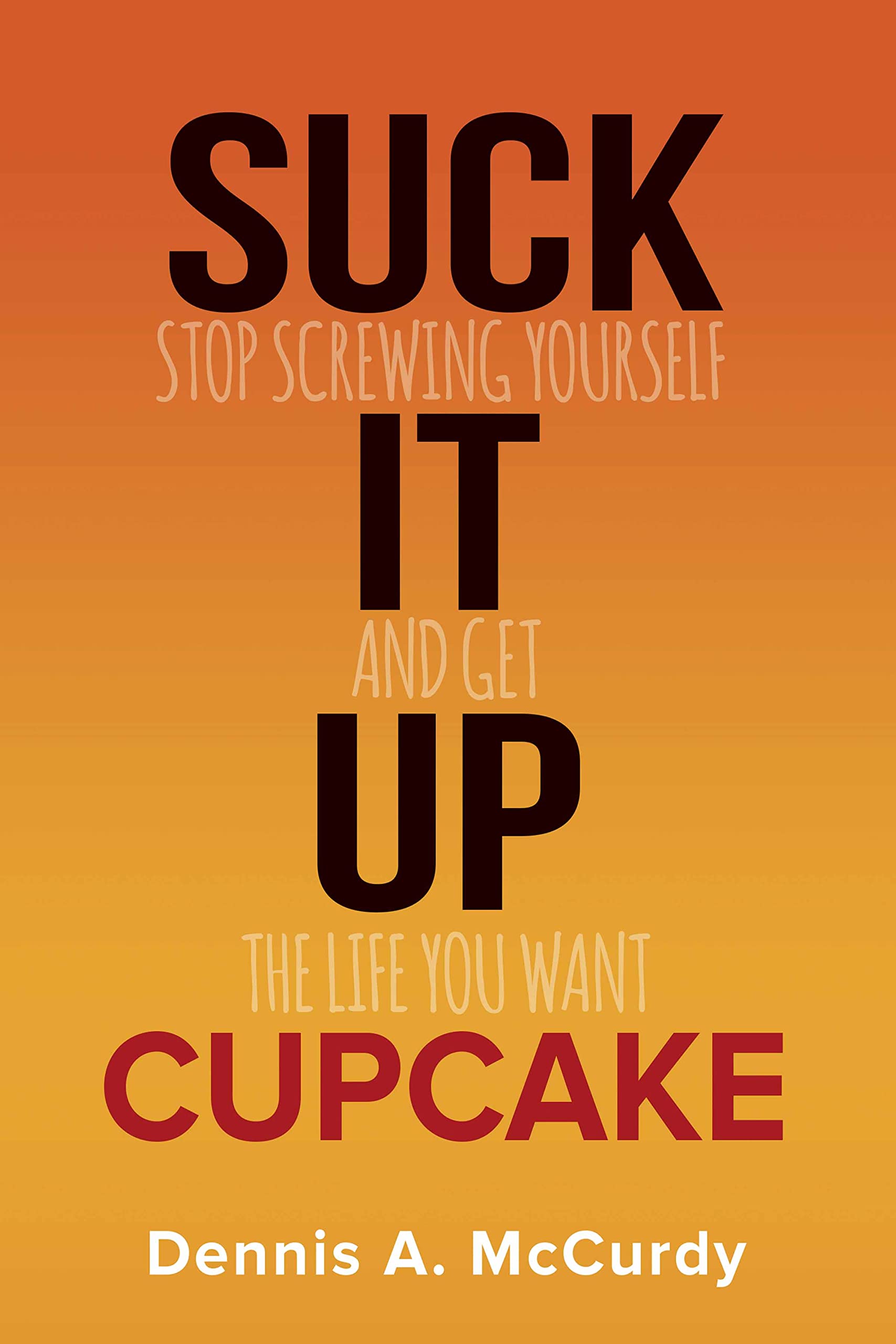Suck It Up Cupcake: Stop Screwing Yourself and Get the Life You Want