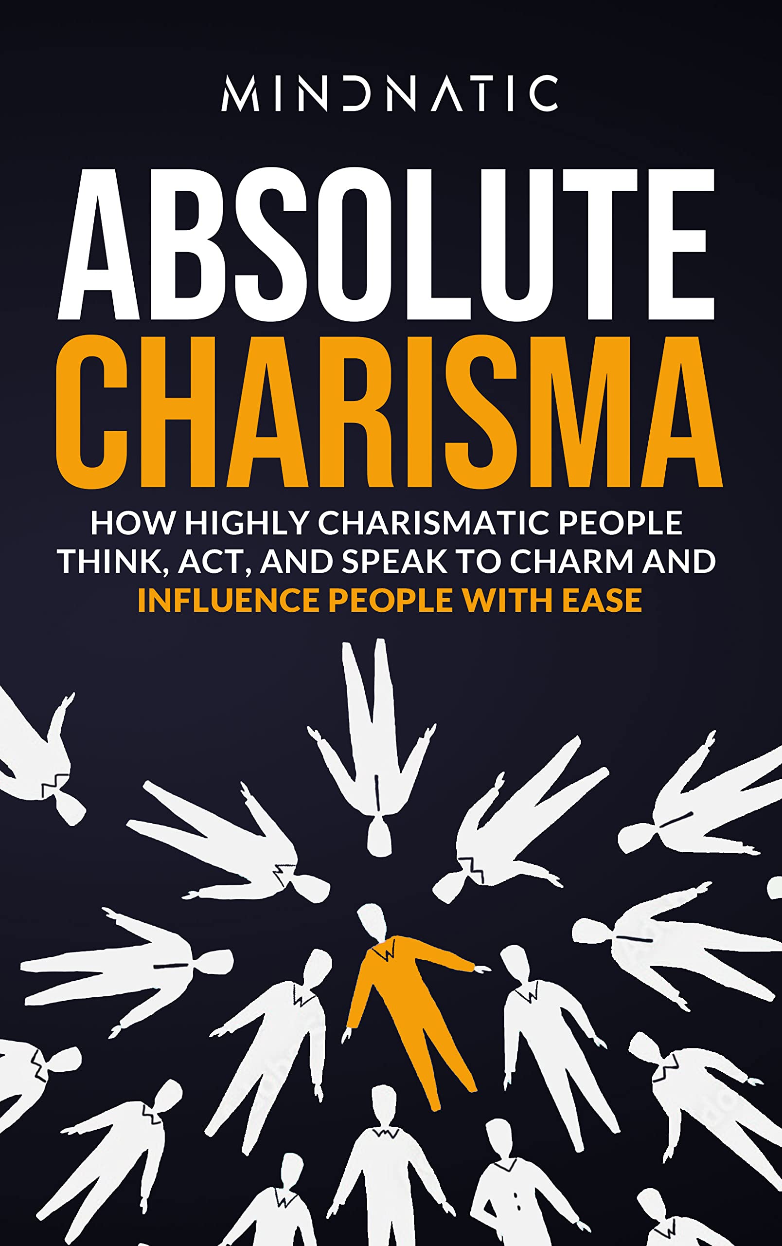 Absolute Charisma: How Highly Charismatic People Think, Act, And Speak to Charm And Influence People with Ease