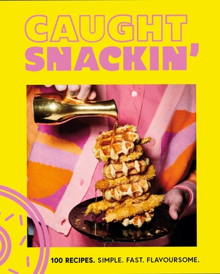 Caught Snackin': 100 Recipes. Simple. Fast. Flavoursome