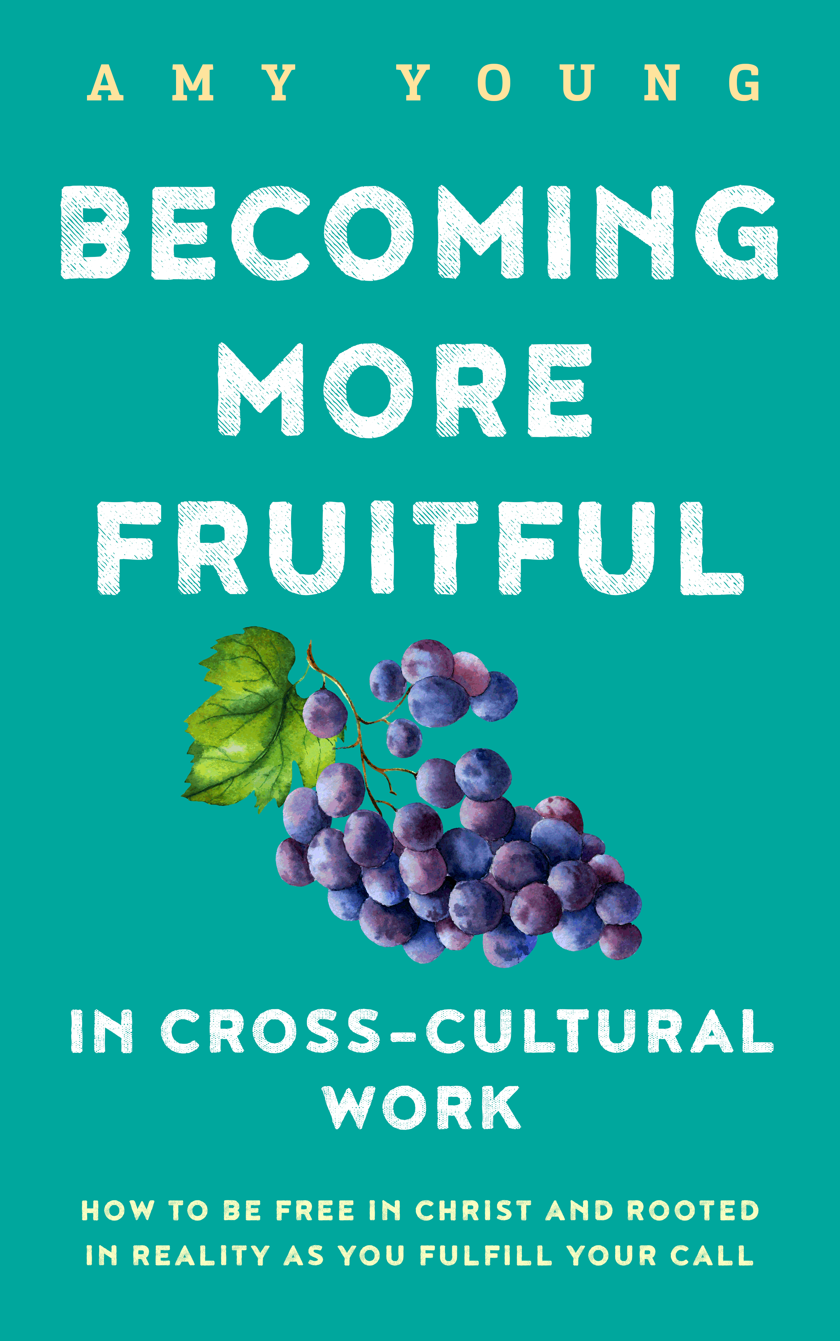 Becoming More Fruitful in Cross-Cultural Work: How to Be Free in Christ and Rooted in Reality as you Fulfill Your Call