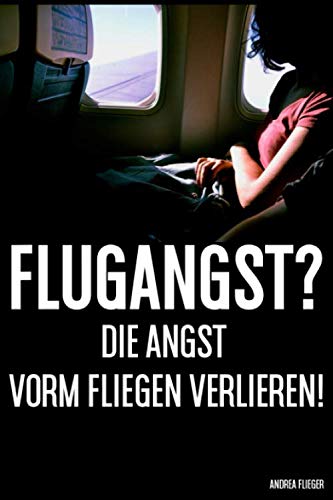 Flugangst? Die Angst Vorm Fliegen Verlieren!: Ängste verstehen, überwinden, bekämpfen und ...