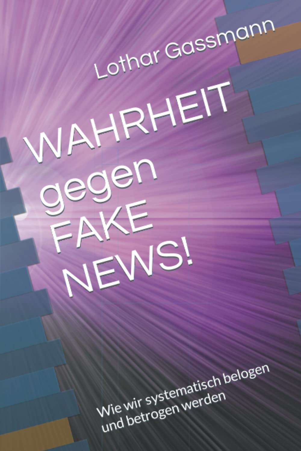 Belogen Und Betrogen Wie Damit Umgehen WAHRHEIT gegen FAKE NEWS!: Wie wir systematisch belogen und betrogen