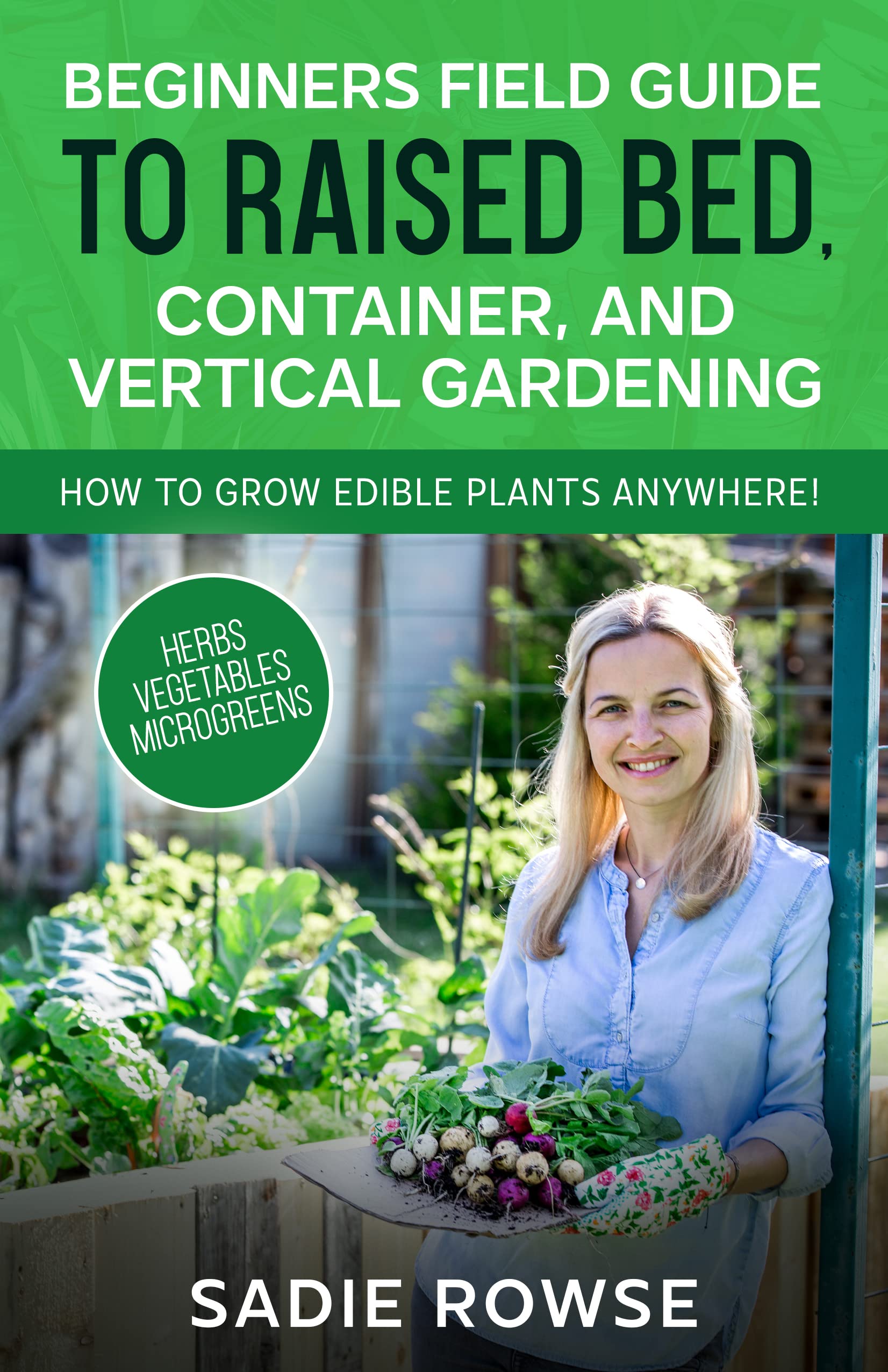 Beginners Field Guide to Raised Bed, Container, and Vertical Gardening: How to Grow Edible Plants Anywhere!