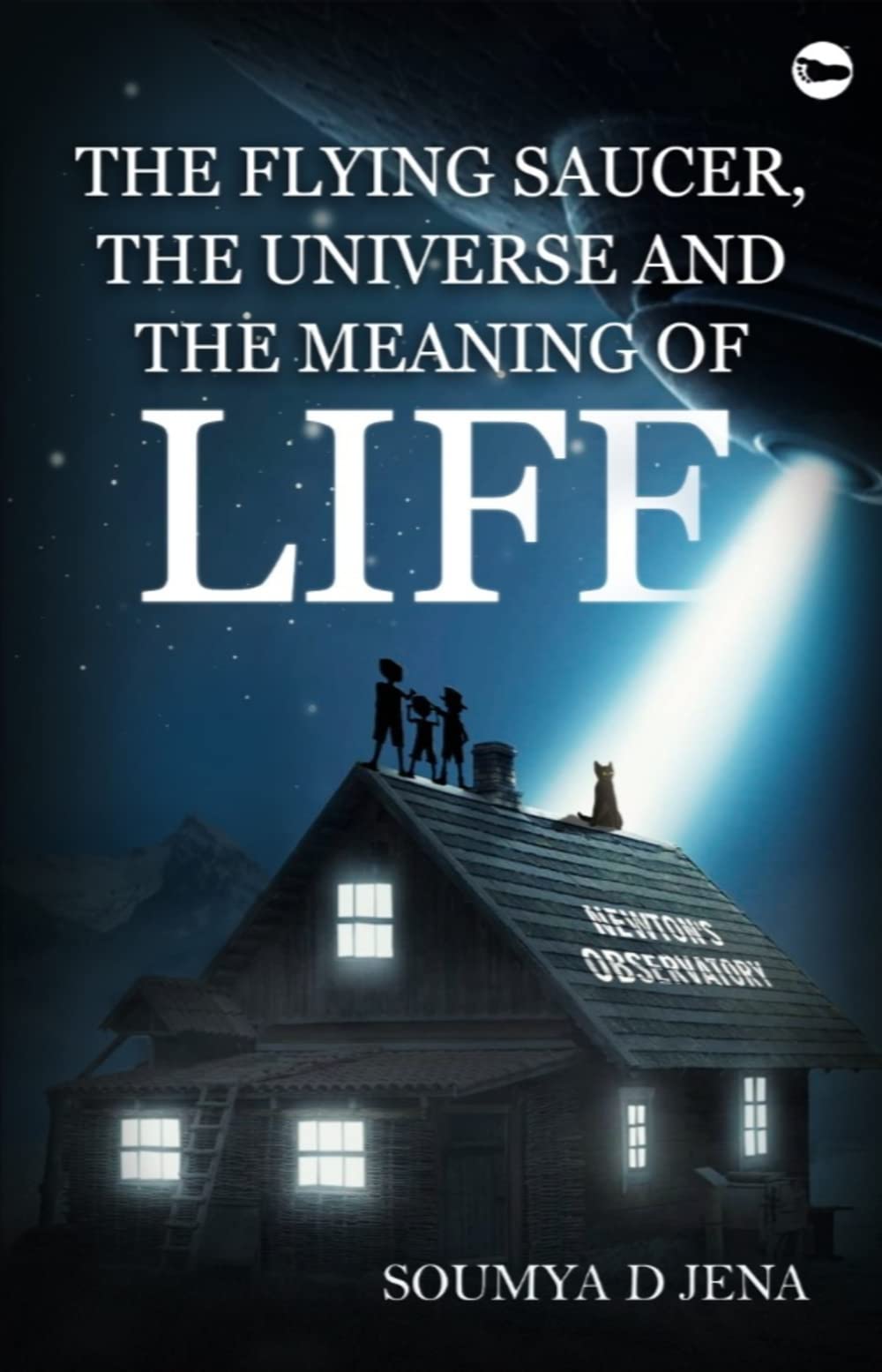 The Flying Saucer, the Universe & the Meaning of Life by Soumya D Jena