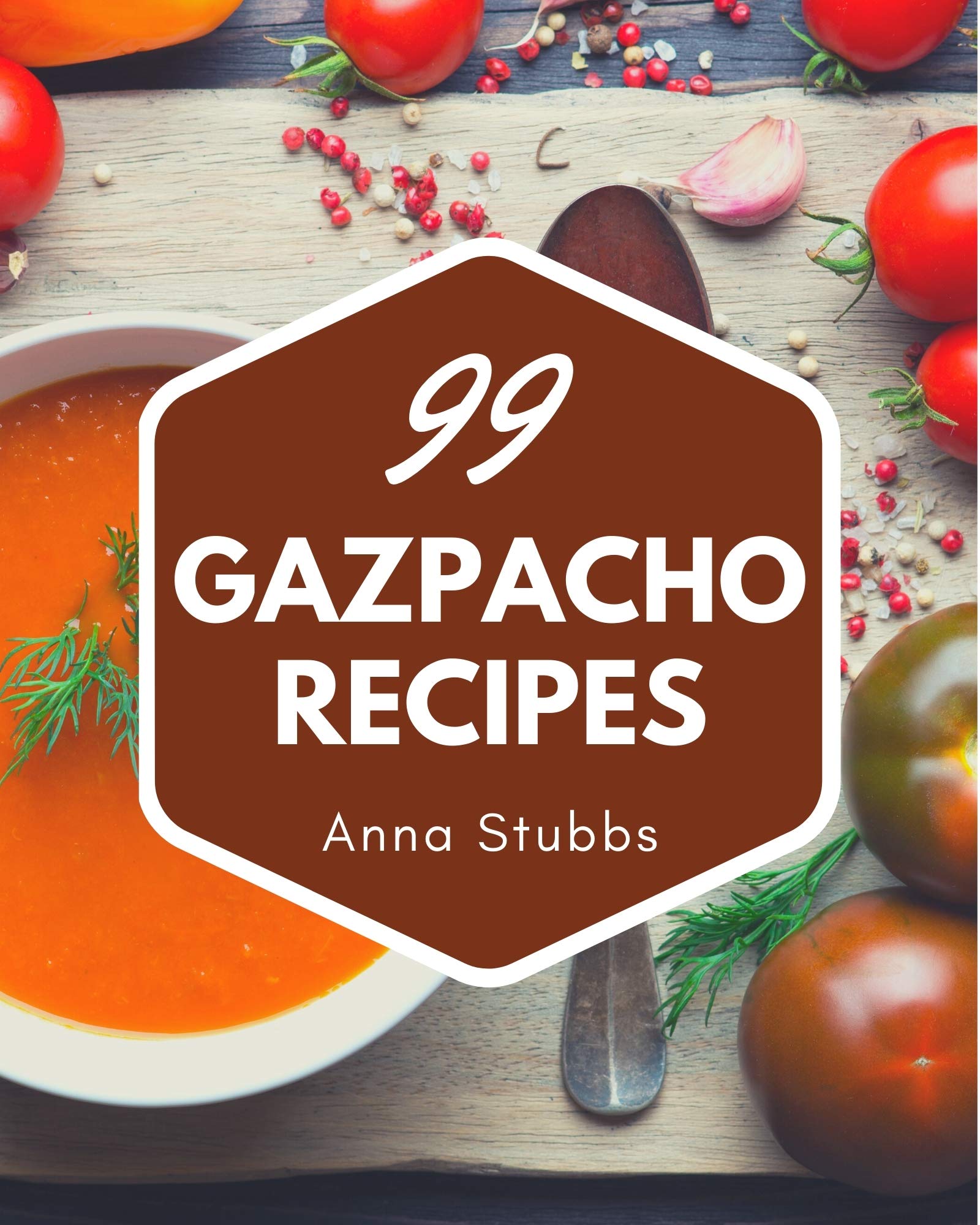99 Gazpacho Recipes Explore Gazpacho Cookbook NOW! by Anna Stubbs