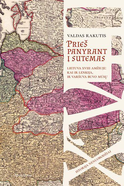Prieš panyrant į sutemas : Lietuva XVIII amžiuje: kai ir Lenkija, ir Varšuva buvo mūsų