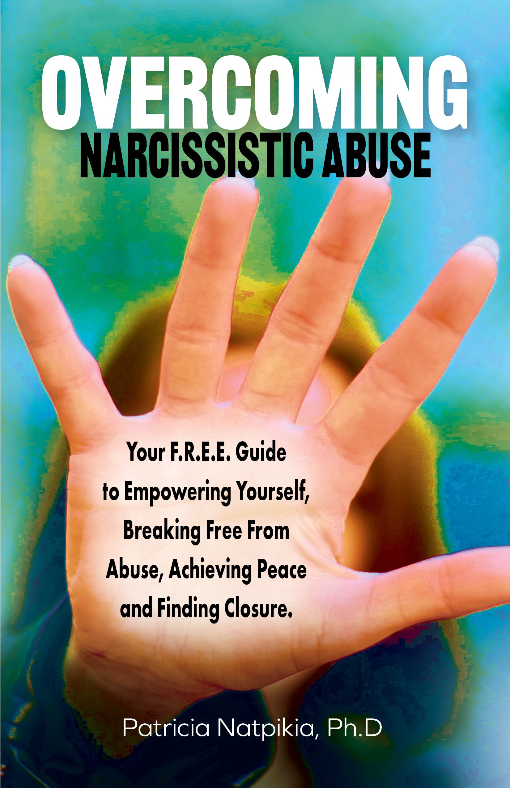 OVERCOMING NARCISSISTIC ABUSE: Your F.R.E.E. Guide to Empowering Yourself, Breaking Free From Abuse, Achieving Peace and Finding Closure.