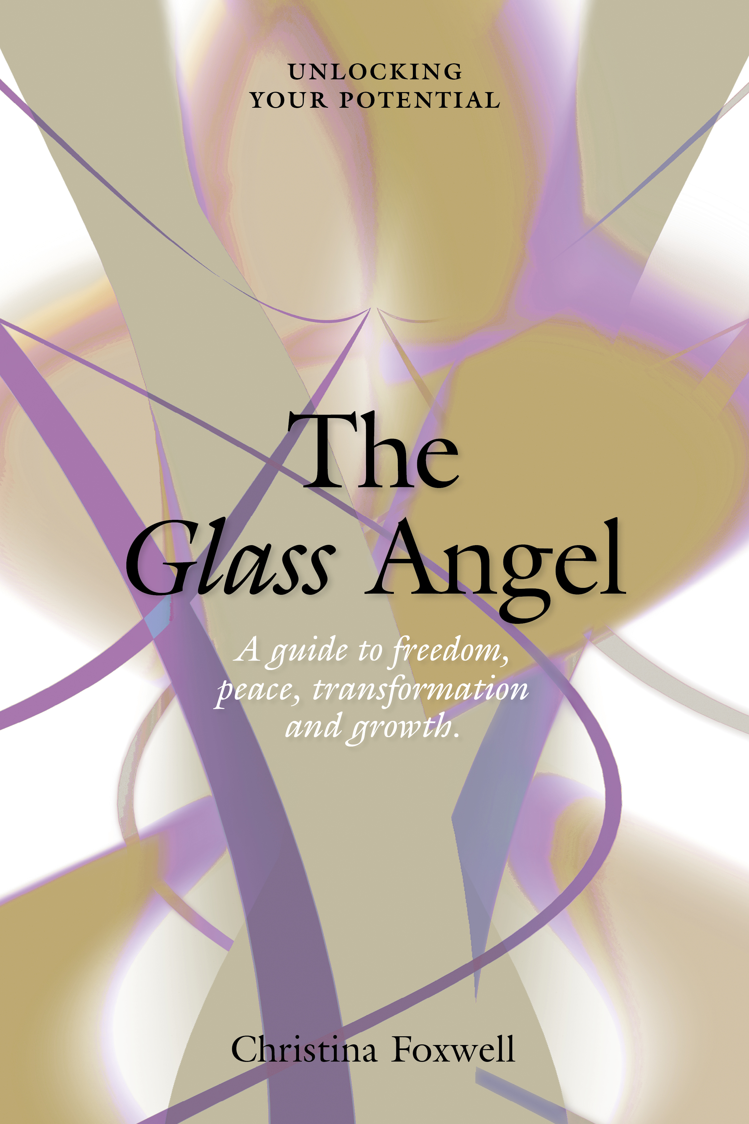 The Glass Angel: A guide to freedom, peace, transformation and growth. Unlocking your Potential