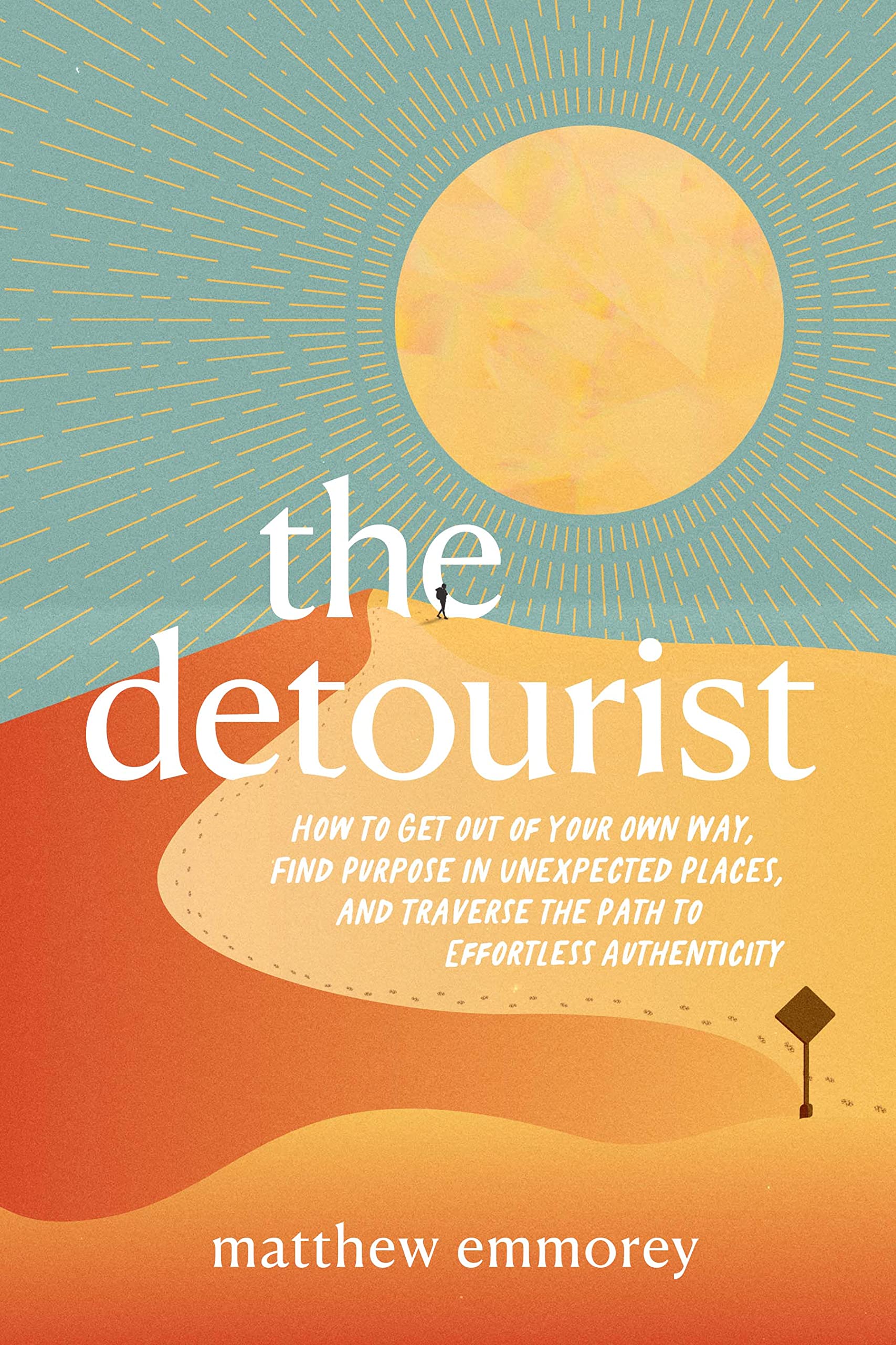 The Detourist: How to Get Out of Your Own Way, Find Purpose in Unexpected Places, and Traverse the Path to Effortless Authenticity