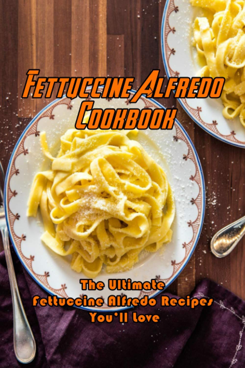 Fettuccine Alfredo Cookbook The Ultimate Fettuccine Alfredo Recipes