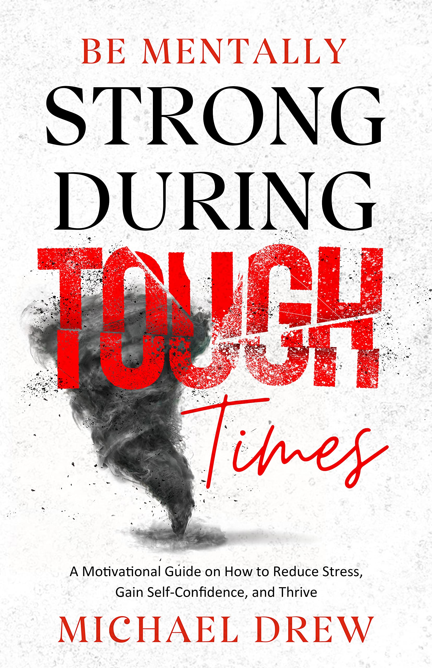 Be Mentally Strong During Tough Times: A Motivational Guide on How to Reduce Stress, Gain Self-Confidence and Thrive
