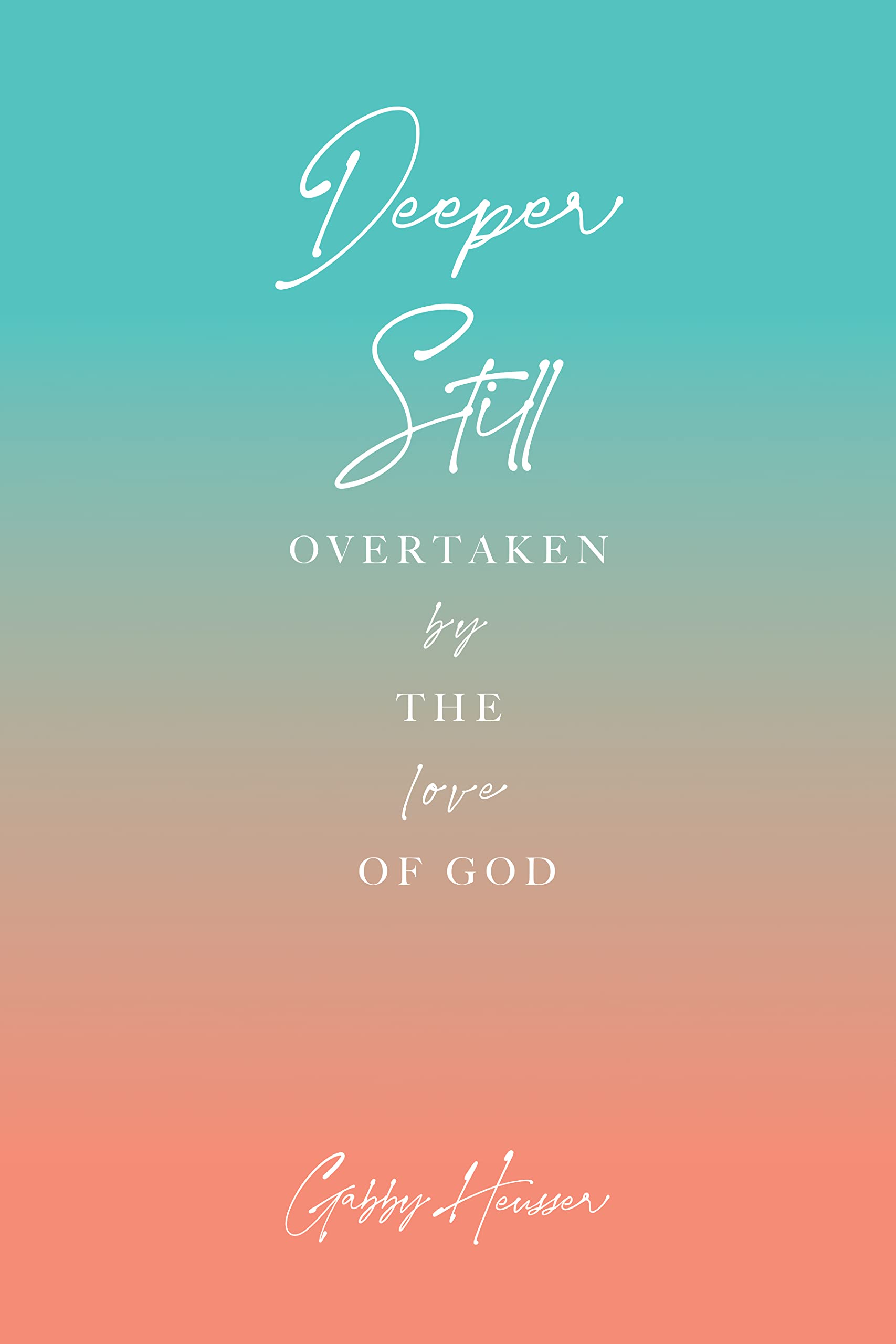 Deeper Still: Overtaken by the Love of God by Gabby Heusser | Goodreads