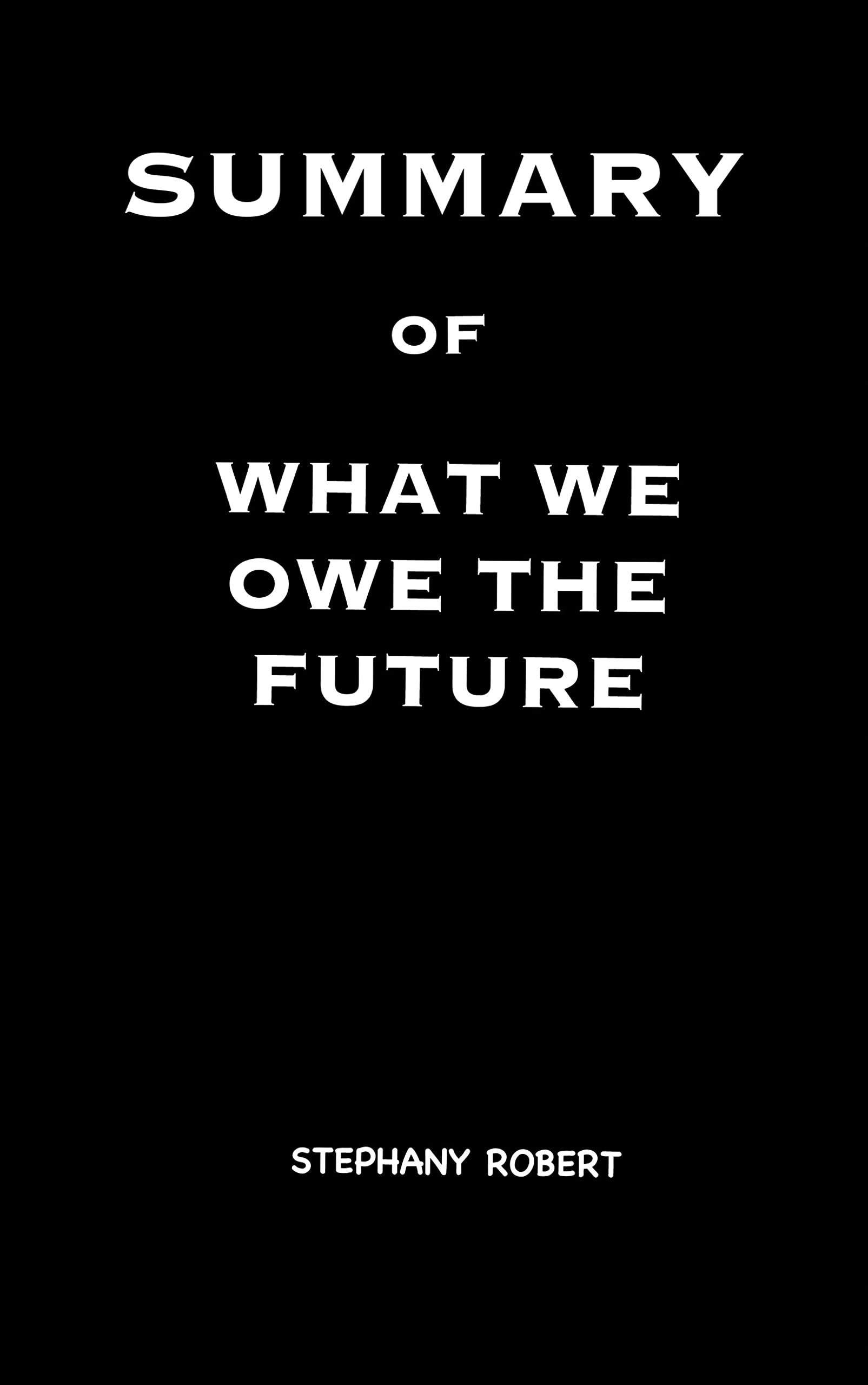 A SUMMARY OF WHAT WE OWE THE FUTURE By William Macaskill by Stephany