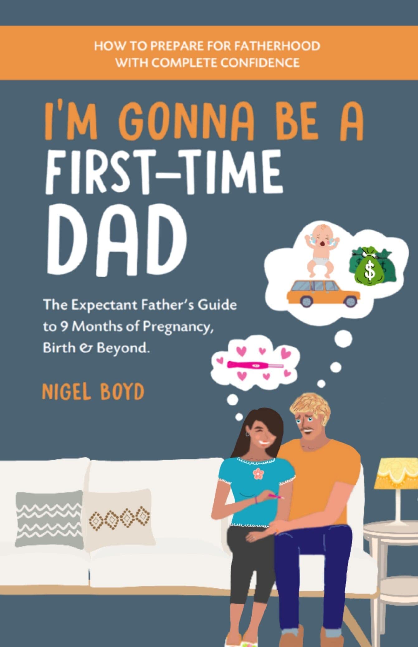 I'm Gonna Be A First-Time Dad: The Expectant Father's Guide To 9 Months Of Pregnancy, Birth & Beyond. How To Prepare For Fatherhood With Complete Confidence
