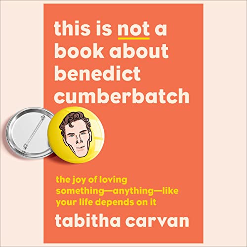 This Is Not a Book about Benedict Cumberbatch: The Joy of Loving Something--Anything--Like Your Life Depends on It