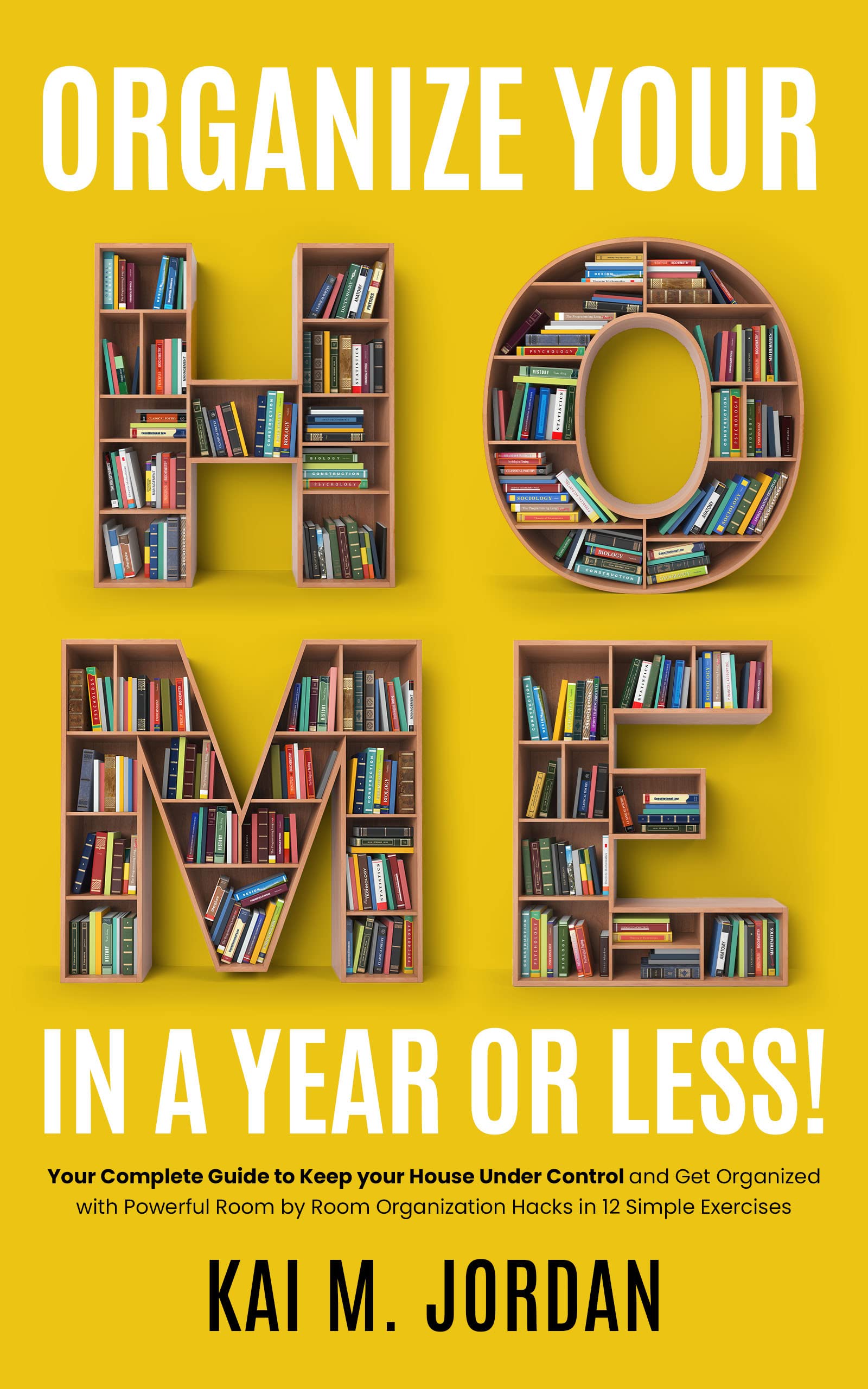 Organize Your Home In A Year Or Less!: Your Complete Guide to Keep your House Under Control and Get Organized with Powerful Room by Room Organization Hacks ... Exercises