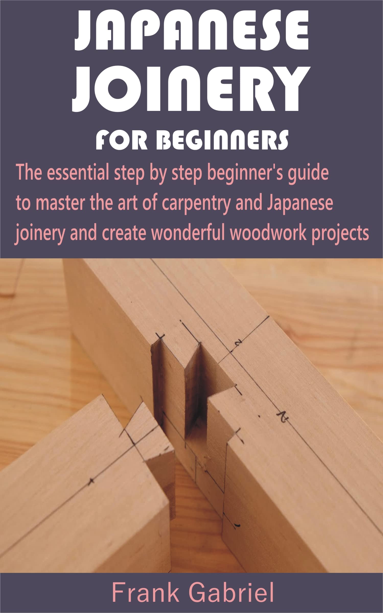 JAPANESE JOINERY FOR BEGINNERS The essential step by step beginner’s guide to master the art of