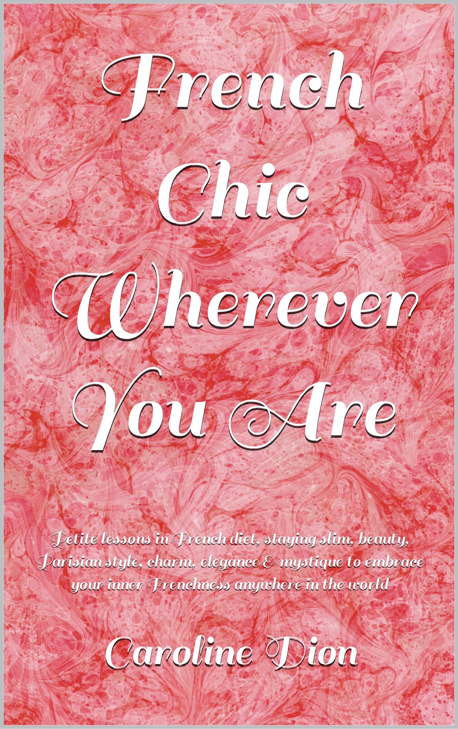 French Chic Wherever You Are: Petite lessons in French diet, staying slim, beauty, Parisian style, charm, elegance & mystique to embrace your inner Frenchness anywhere in the world