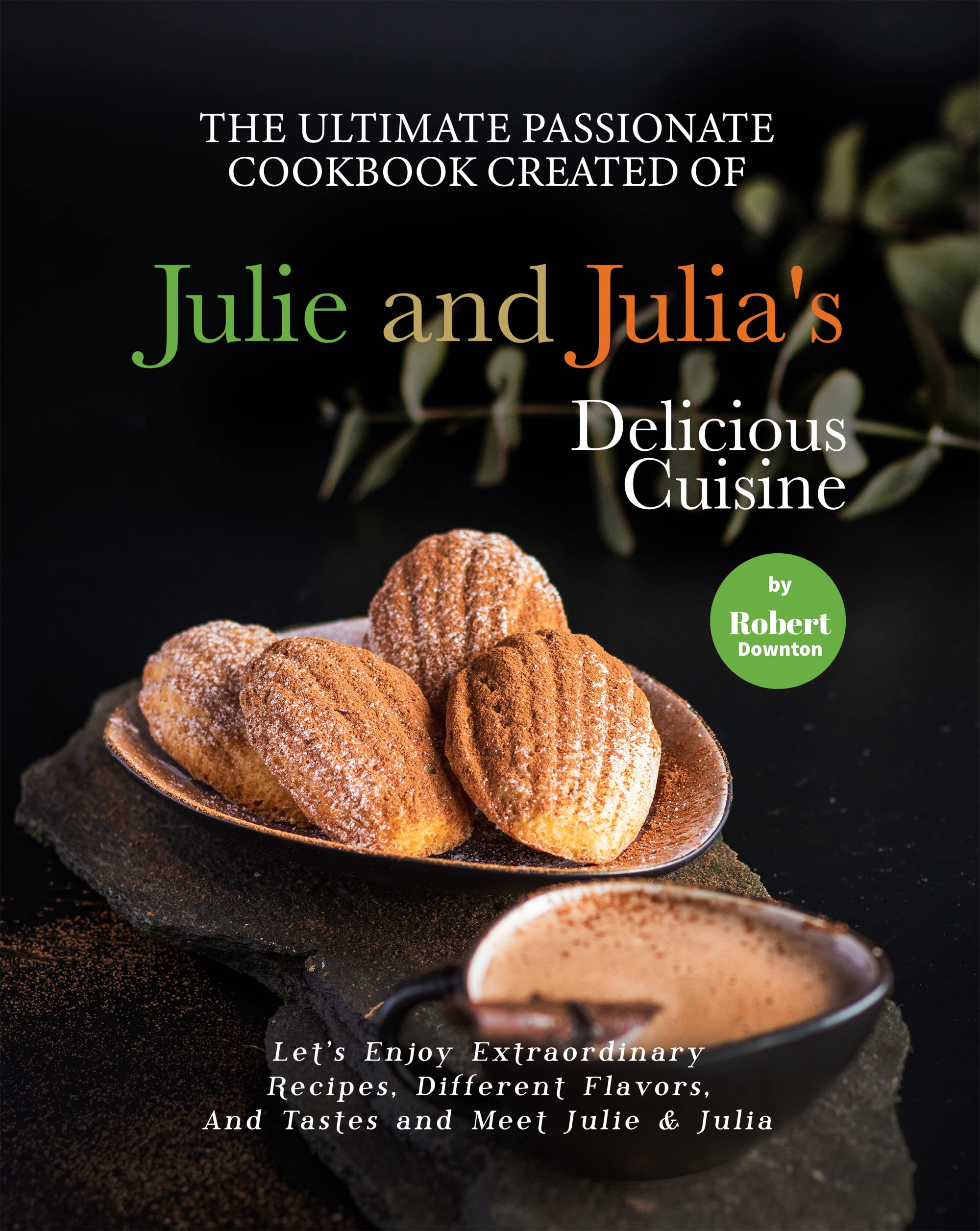 The Ultimate Passionate Cookbook Created of Julie and Julia's Delicious Cuisine: Let's Enjoy Extraordinary Recipes, Different Flavors, And Tastes and Meet Julie & Julia