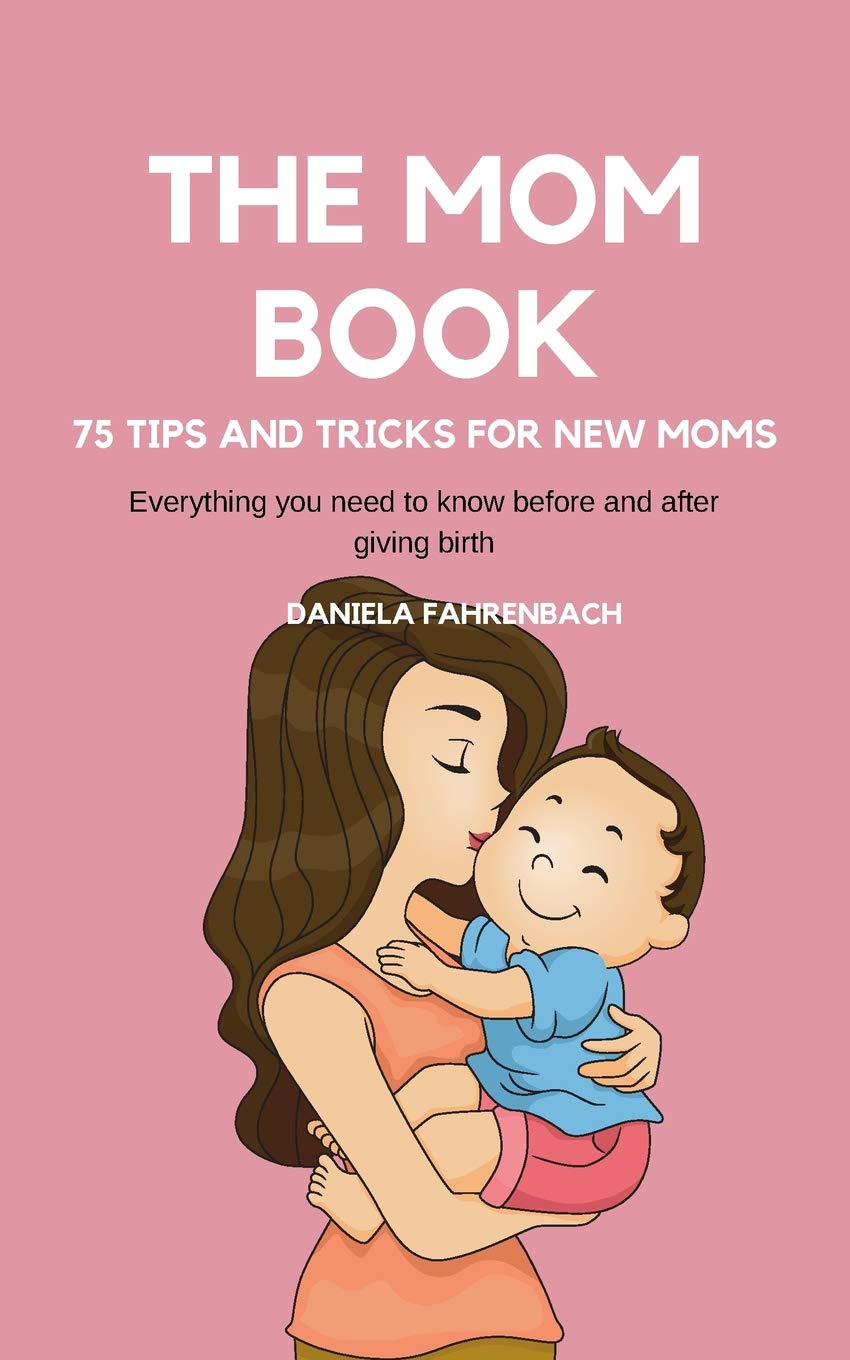 The Mom Book. 75 Tips and Tricks for New Moms . Everything you need to