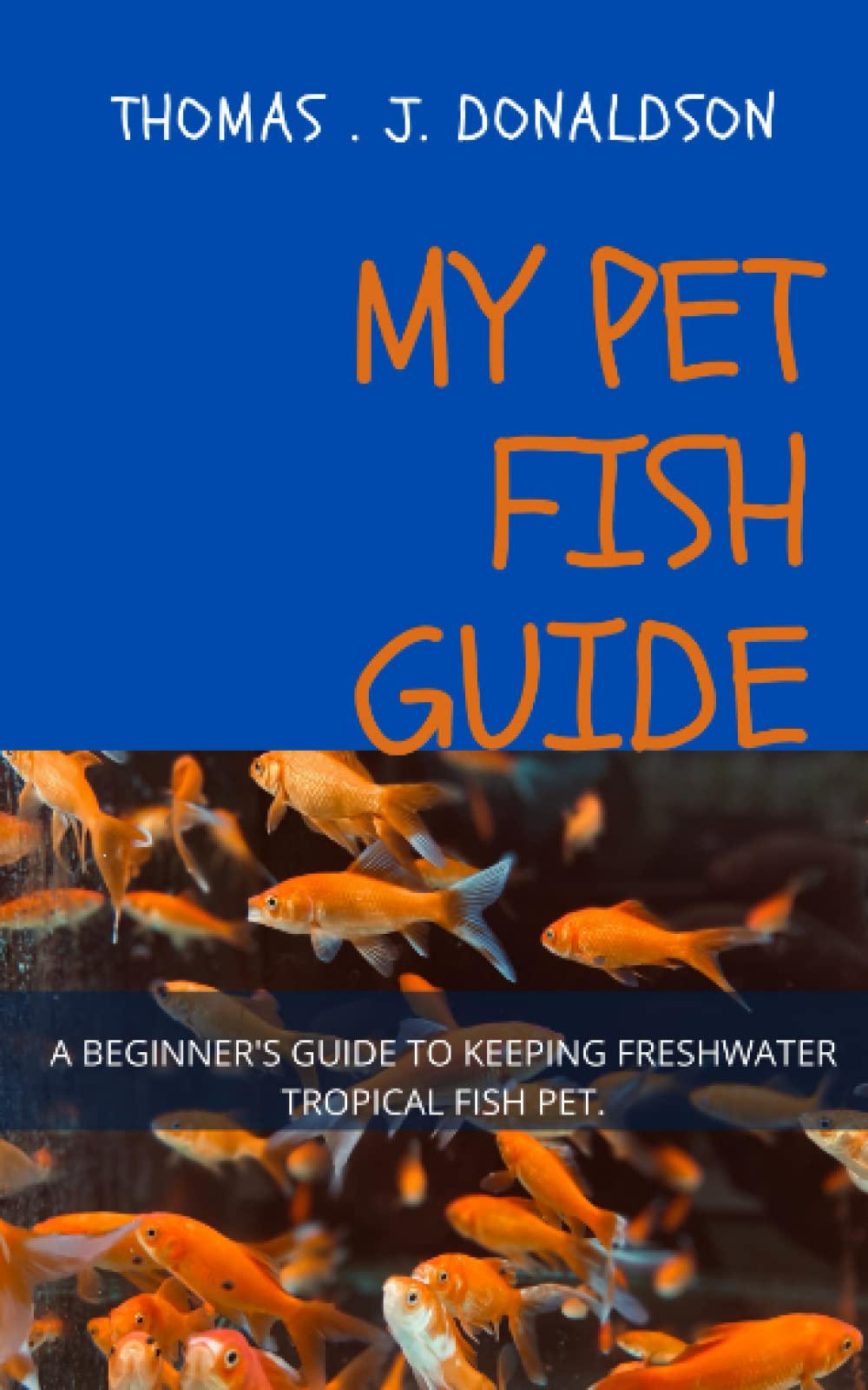 MY PET FISH GUIDE A BEGINNER'S GUIDE TO KEEPING FRESHWATER TROPICAL