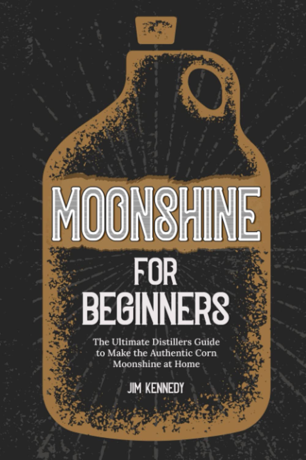 Moonshine for Beginners The Ultimate Distillers Guide to Make the