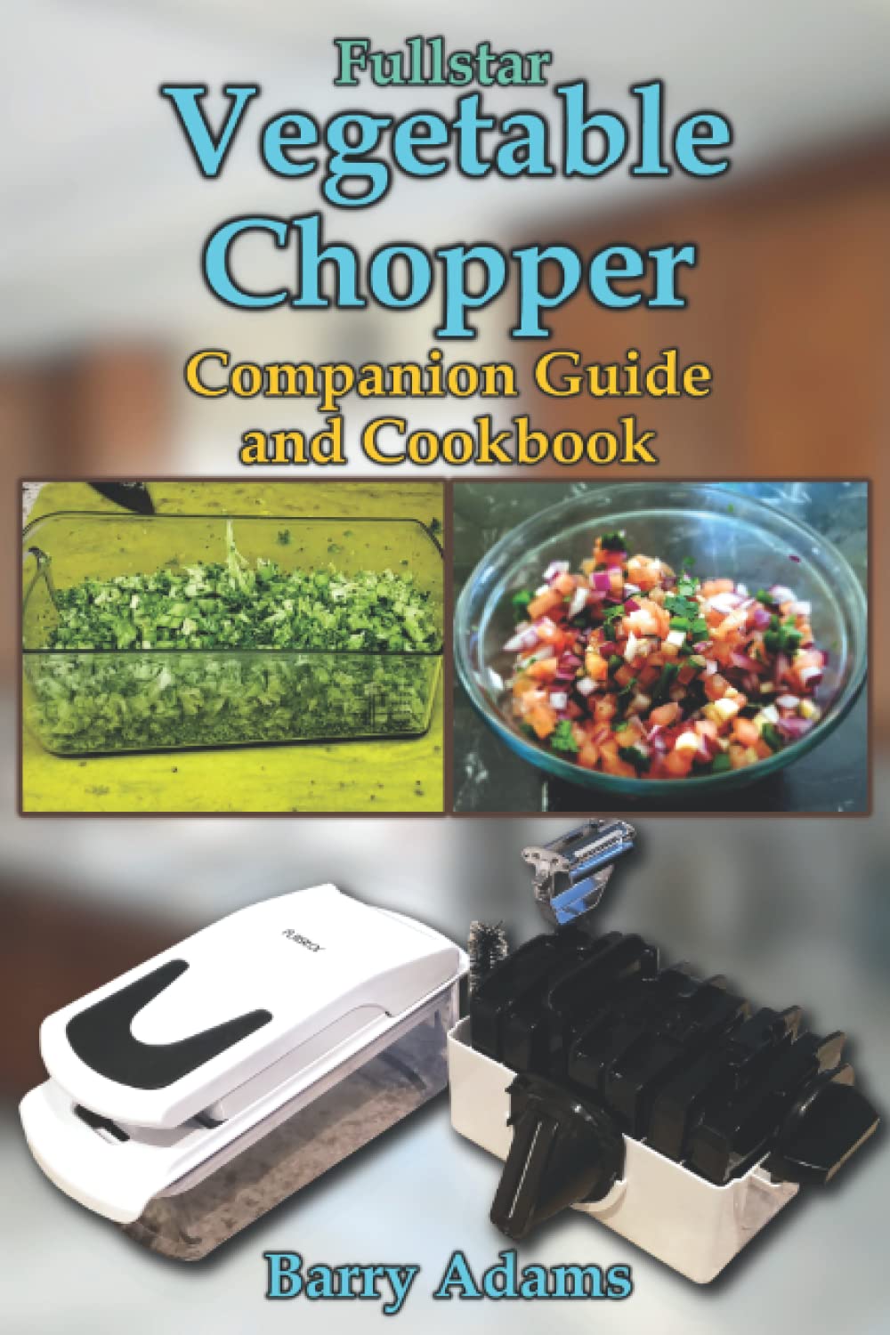 Fullstar Vegetable Chopper Companion Guide and Cookbook by Barry Adams