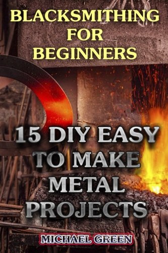 Blacksmithing for Beginners: 15 DIY Easy to Make Metal Projects: (Blacksmith, How To Blacksmith ...