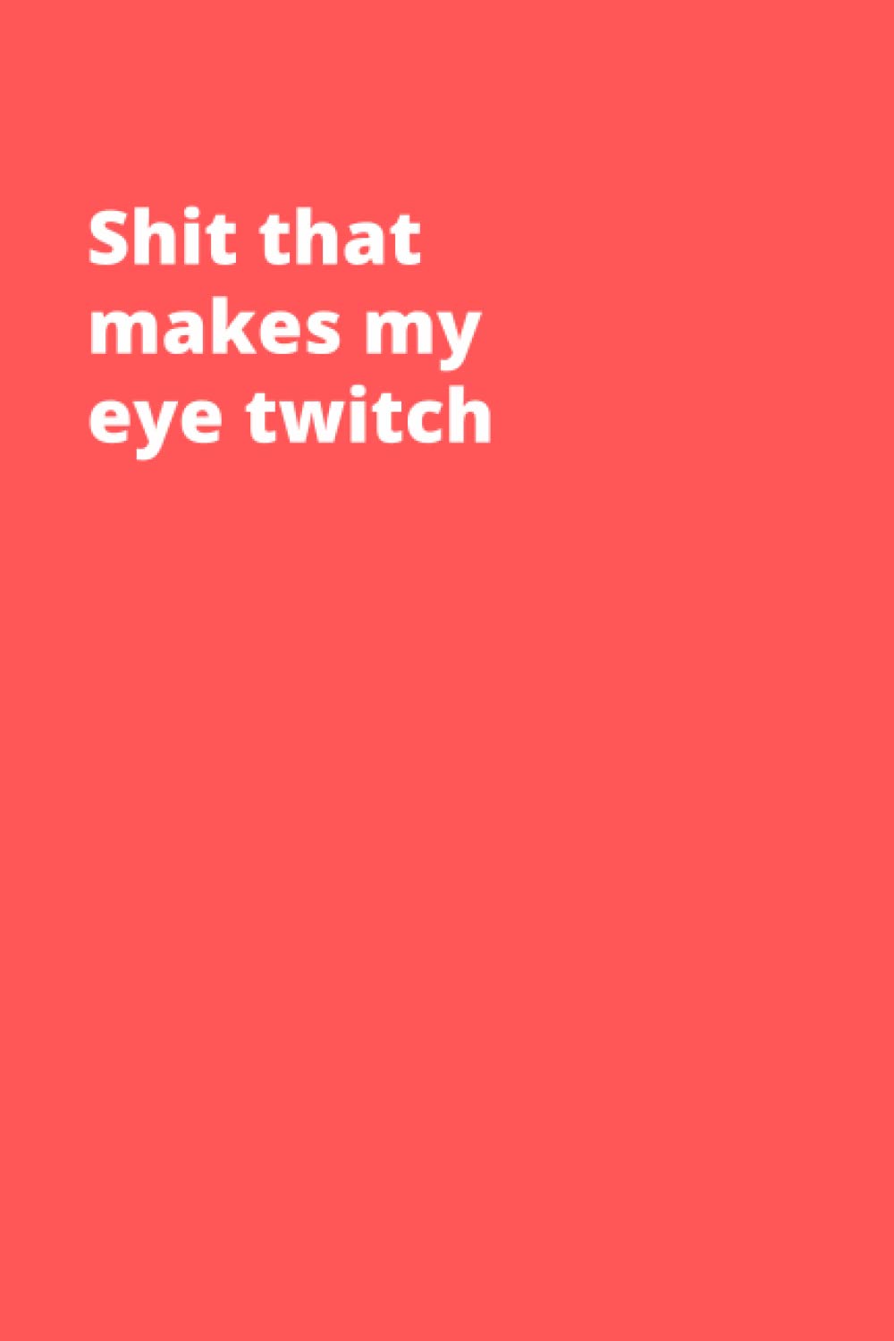 Shit That Makes My Eye Twitch Notebook With Funny Title