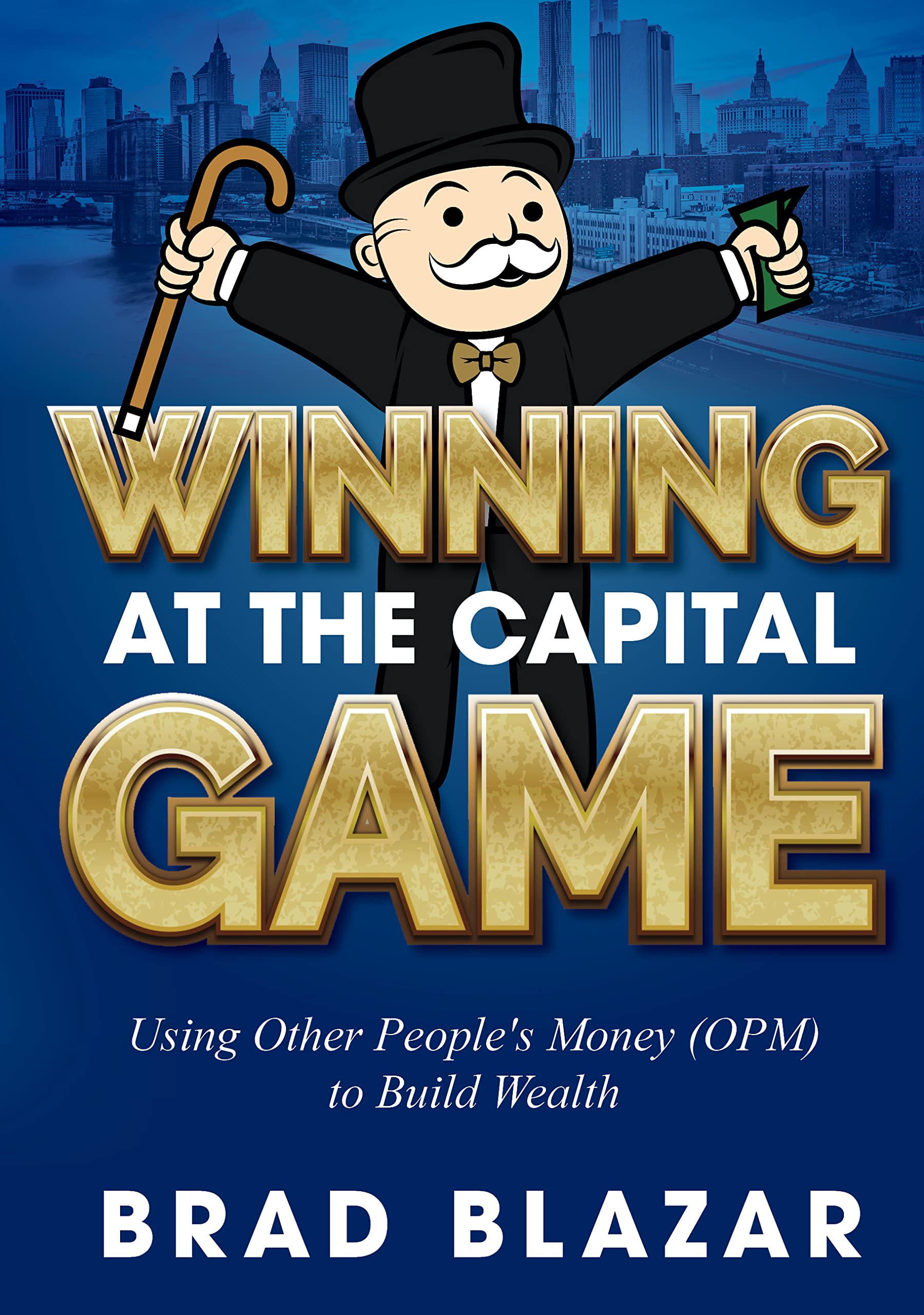Winning at the Capital Game Using OPM to Build Wealth by Brad Blazar