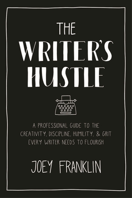 Writer's Hustle, The: A Professional Guide to the Creativity, Discipline, Humility, and Grit Every Writer Needs to Flourish