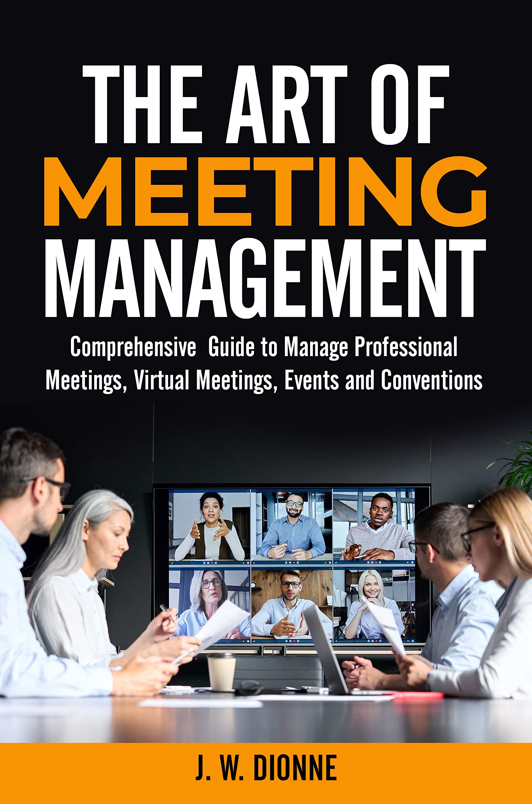 THE ART OF MEETING MANAGEMENT: A Comprehensive Guide to Manage Professional Meetings, Virtual Meeting, Events and Conventions