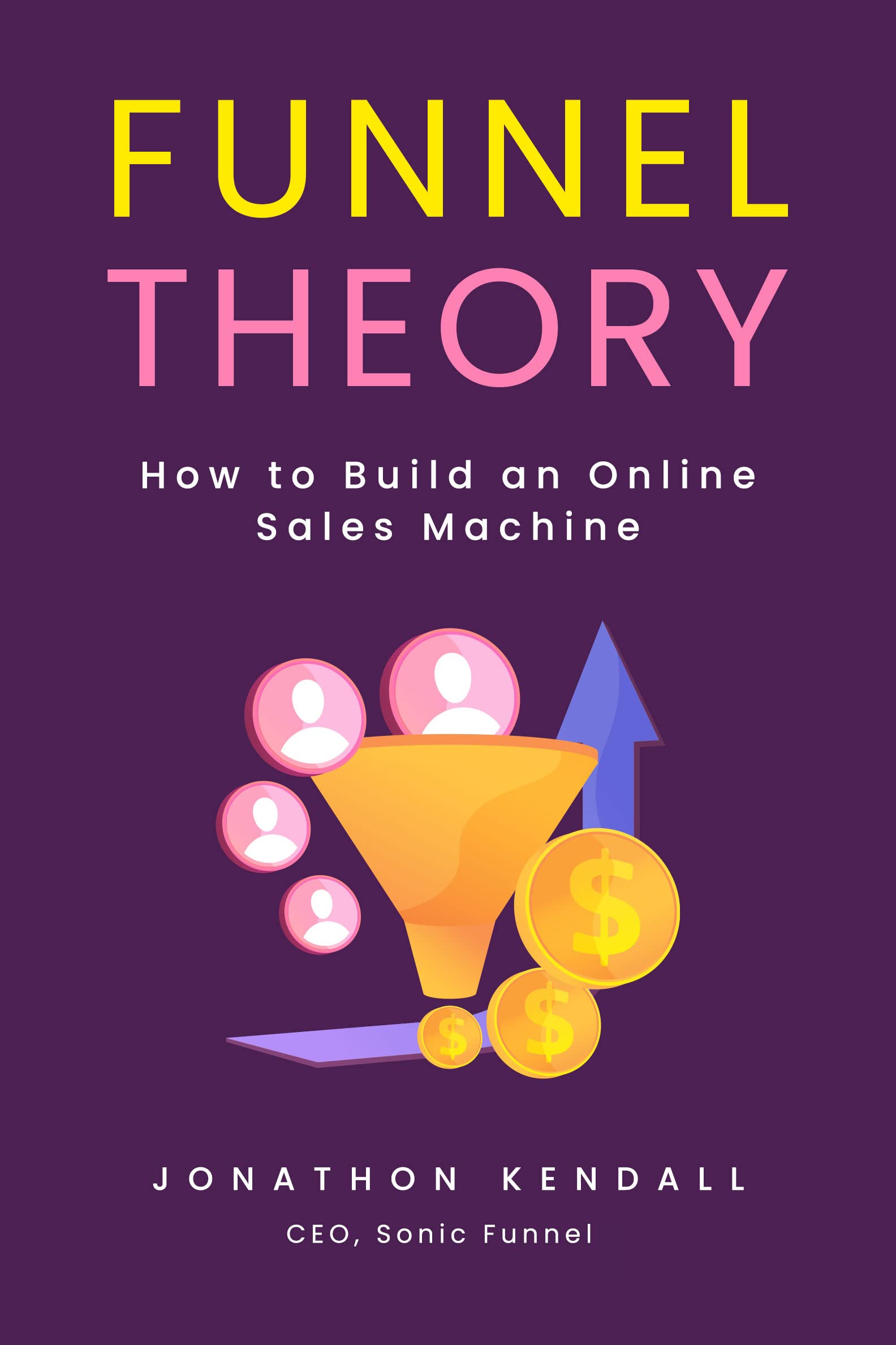 Funnel Theory How to Build an Online Sales Machine by Jonathon Kendall