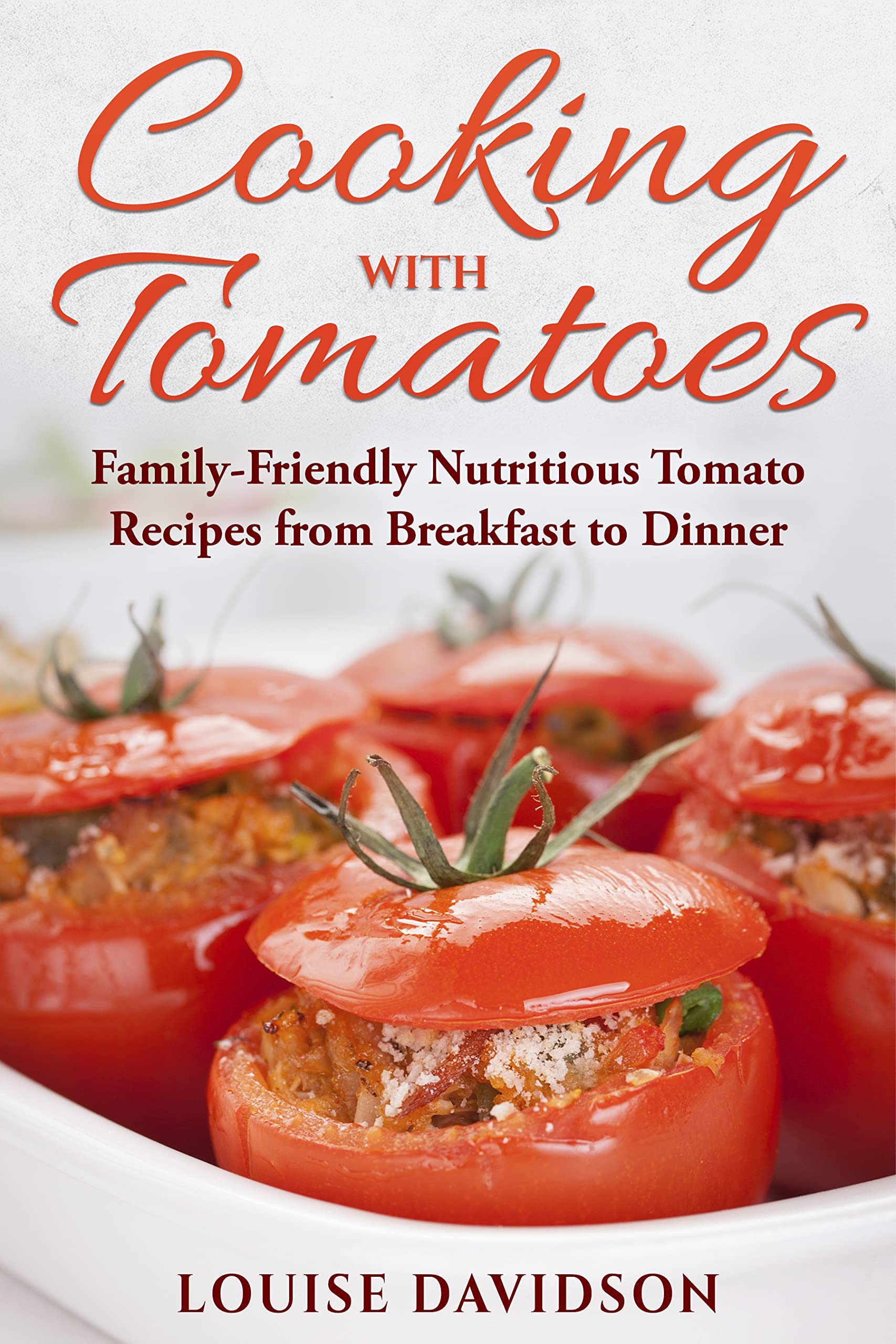Cooking with Tomatoes: Family-Friendly Delicious Tomato Recipes from Breakfast to Dinner