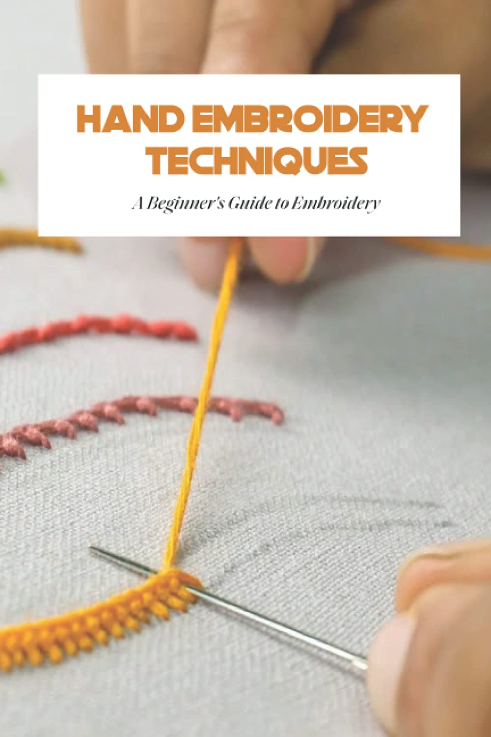 Hand Embroidery Techniques A Beginner's Guide to Embroidery by Mr