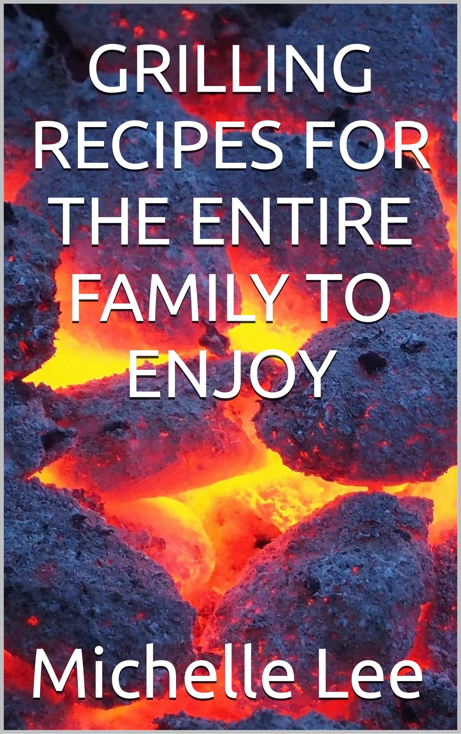 GRILLING RECIPES FOR THE ENTIRE FAMILY TO ENJOY by Michelle Lee Goodreads