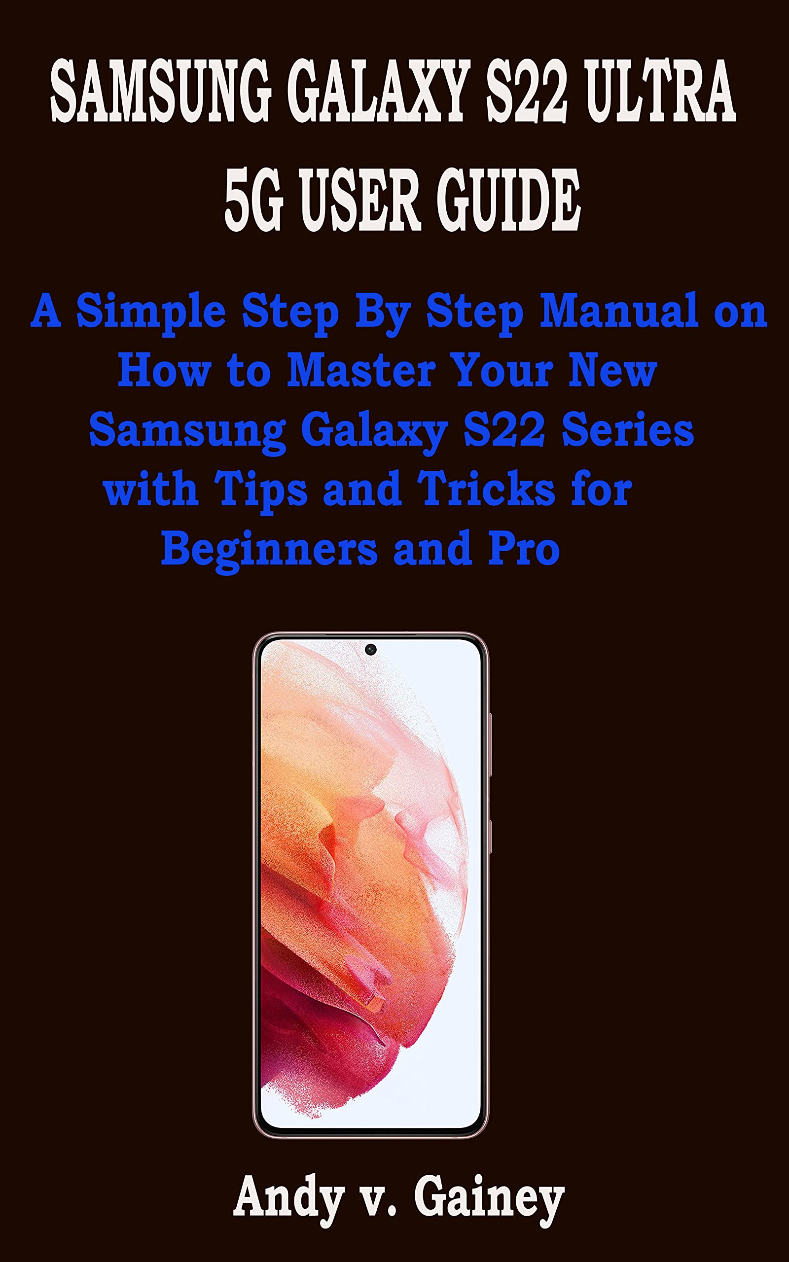 SAMSUNG GALAXY S22 ULTRA 5G USER GUIDE A Simple Step By Step Manual on