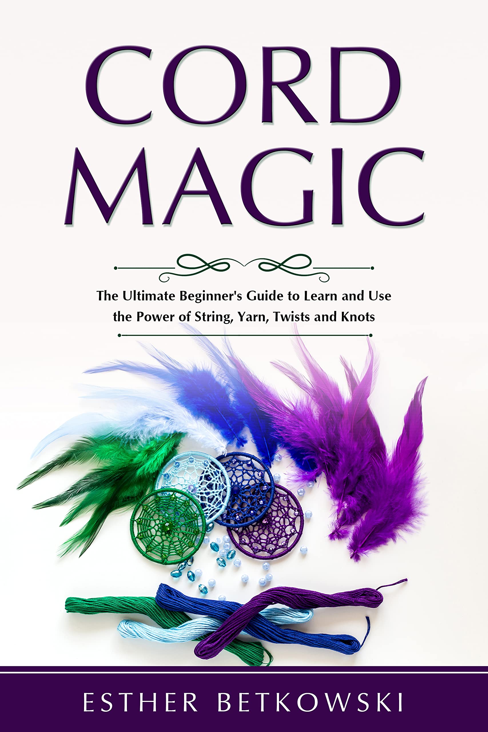 Cord Magic: The Ultimate Beginner's Guide to Learn and Use the Power of String, Yarn, Twists and Knots