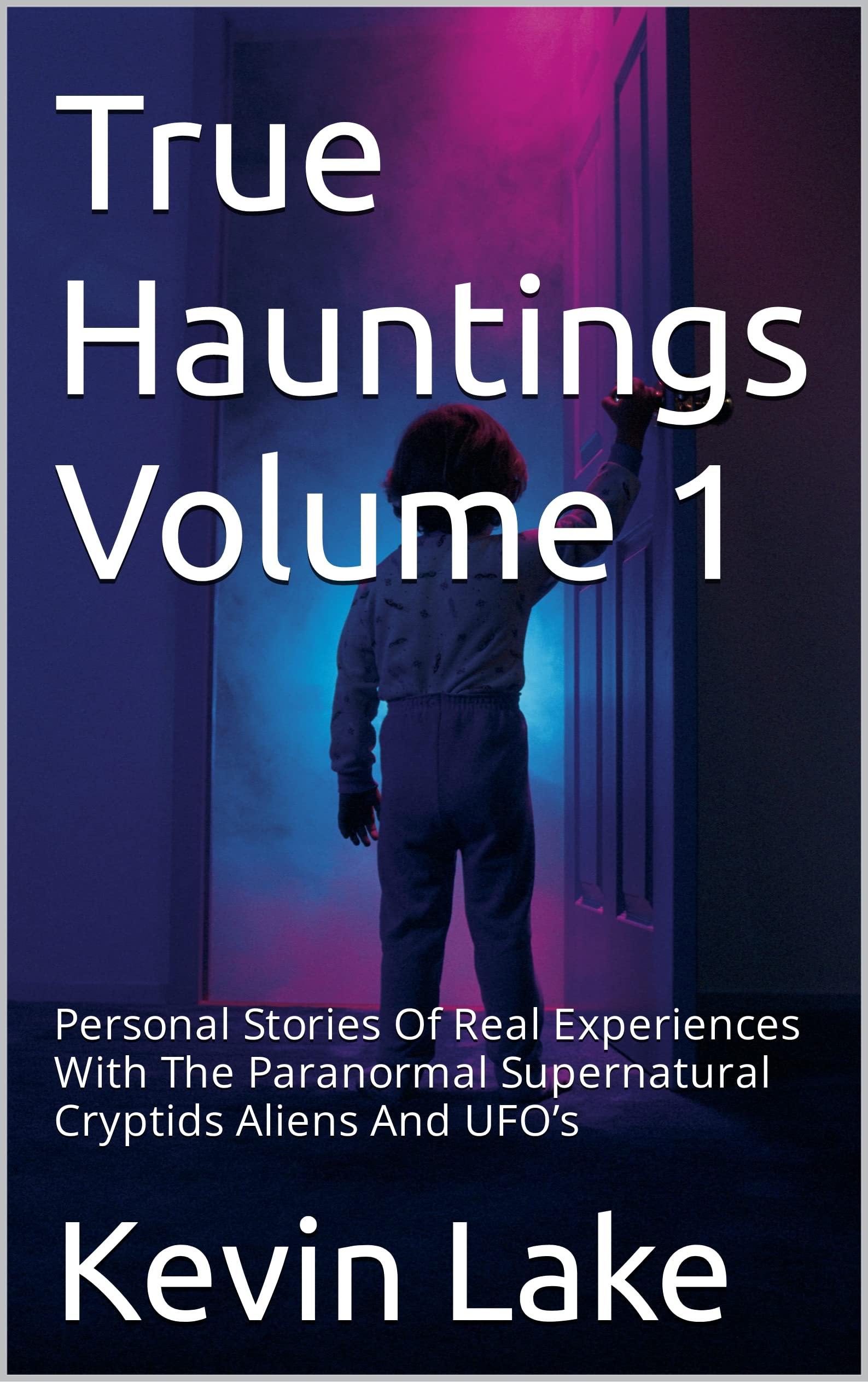 True Hauntings Volume 1: Personal Stories Of Real Experiences With The Paranormal Supernatural Cryptids Aliens And UFO’s