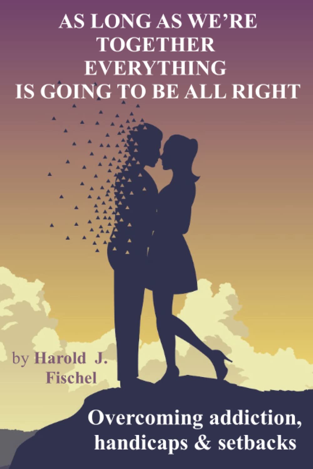 As Long As We're Together Everything Is Going To Be All Right: Overcoming addictions, handicaps & setbacks