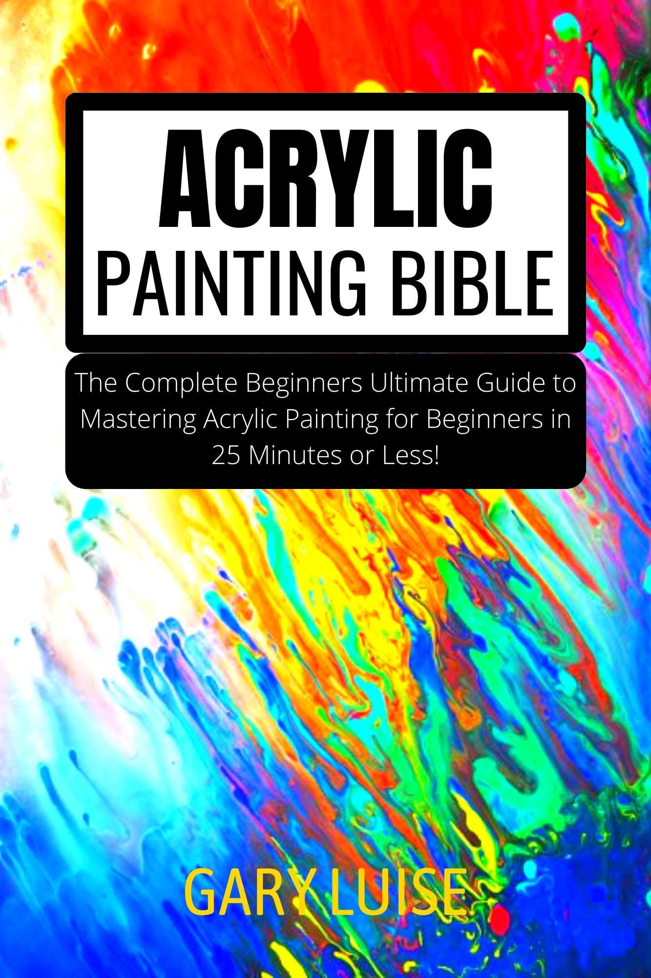 ACRYLIC PAINTING BIBLE The Complete Beginners Ultimate Guide to