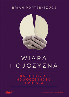 Wiara i ojczyzna. Katolicyzm, nowoczesność i Polska