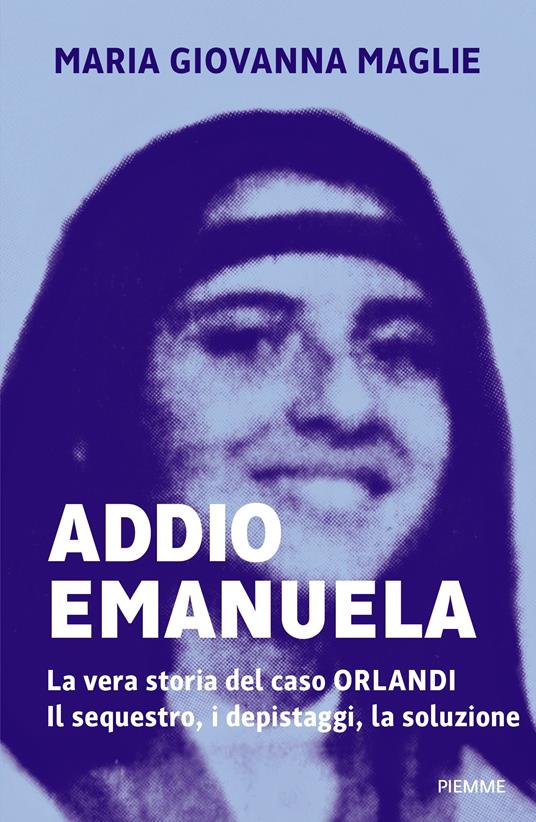Addio Emanuela: La vera storia del caso Orlandi. Il sequestro, i depistaggi, la soluzione