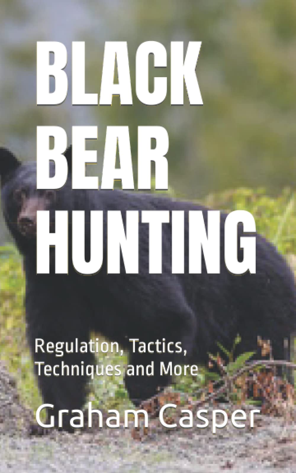 BLACK BEAR HUNTING Regulation, Tactics, Techniques and More by Graham