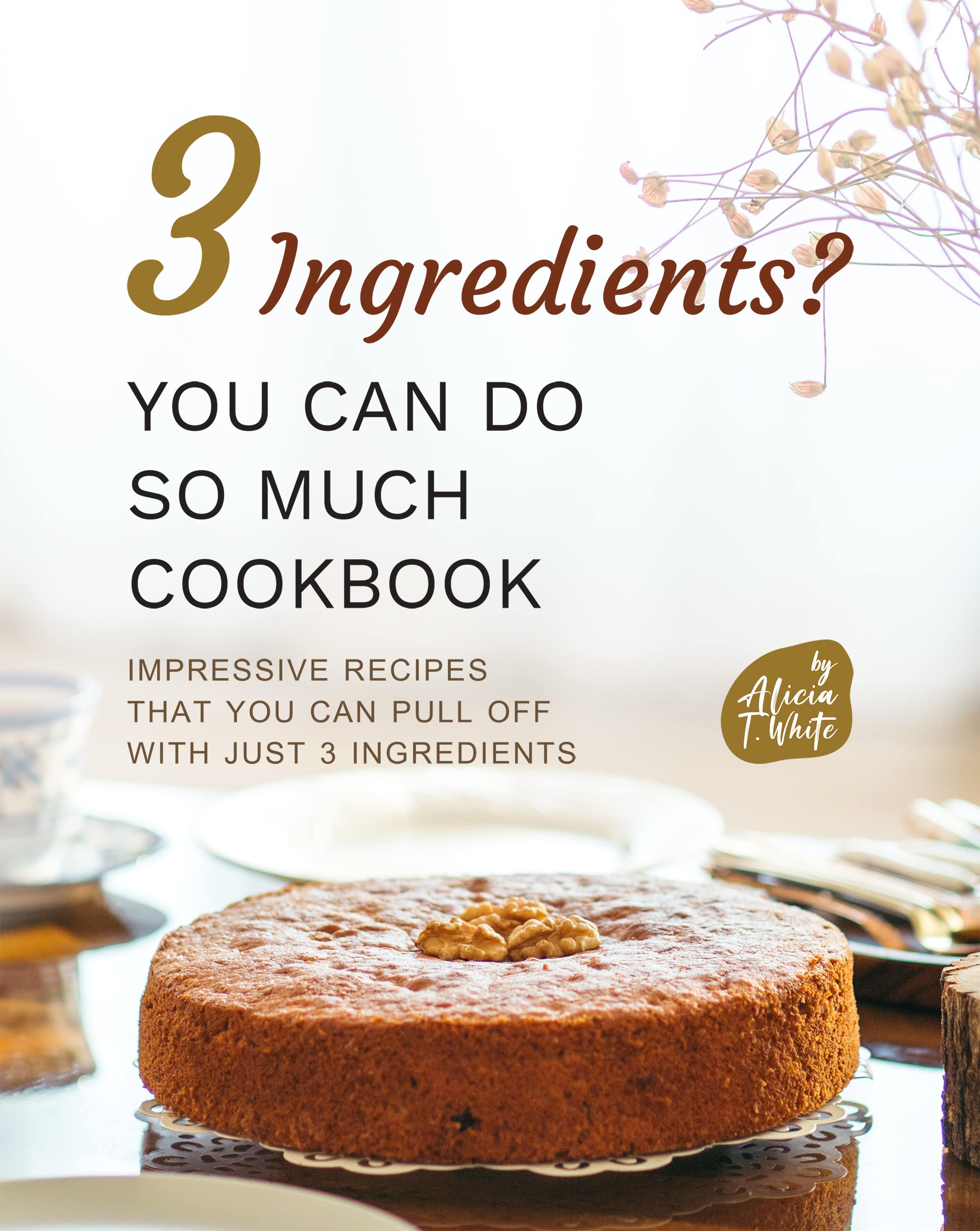 3 Ingredients? You Can Do So Much Cookbook Impressive Recipes that You