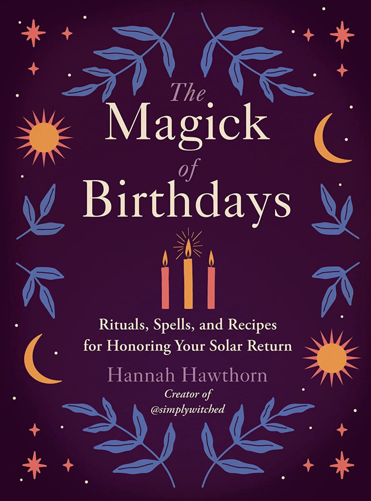 The Magick of Birthdays: Rituals, Spells, and Recipes for Honoring Your Solar Return