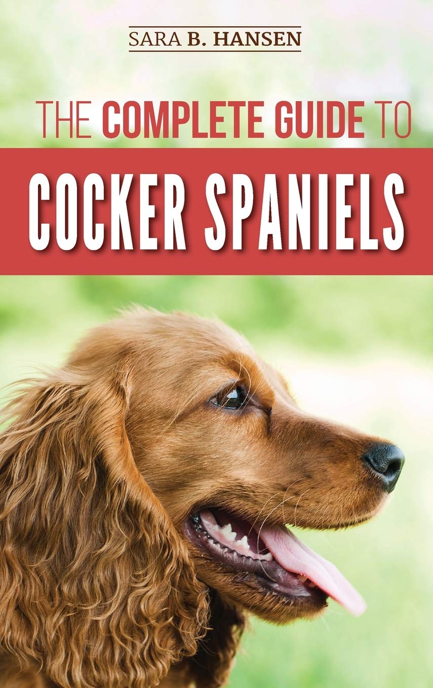 The Complete Guide to Cocker Spaniels Locating, Selecting, Feeding, Grooming, and Loving your