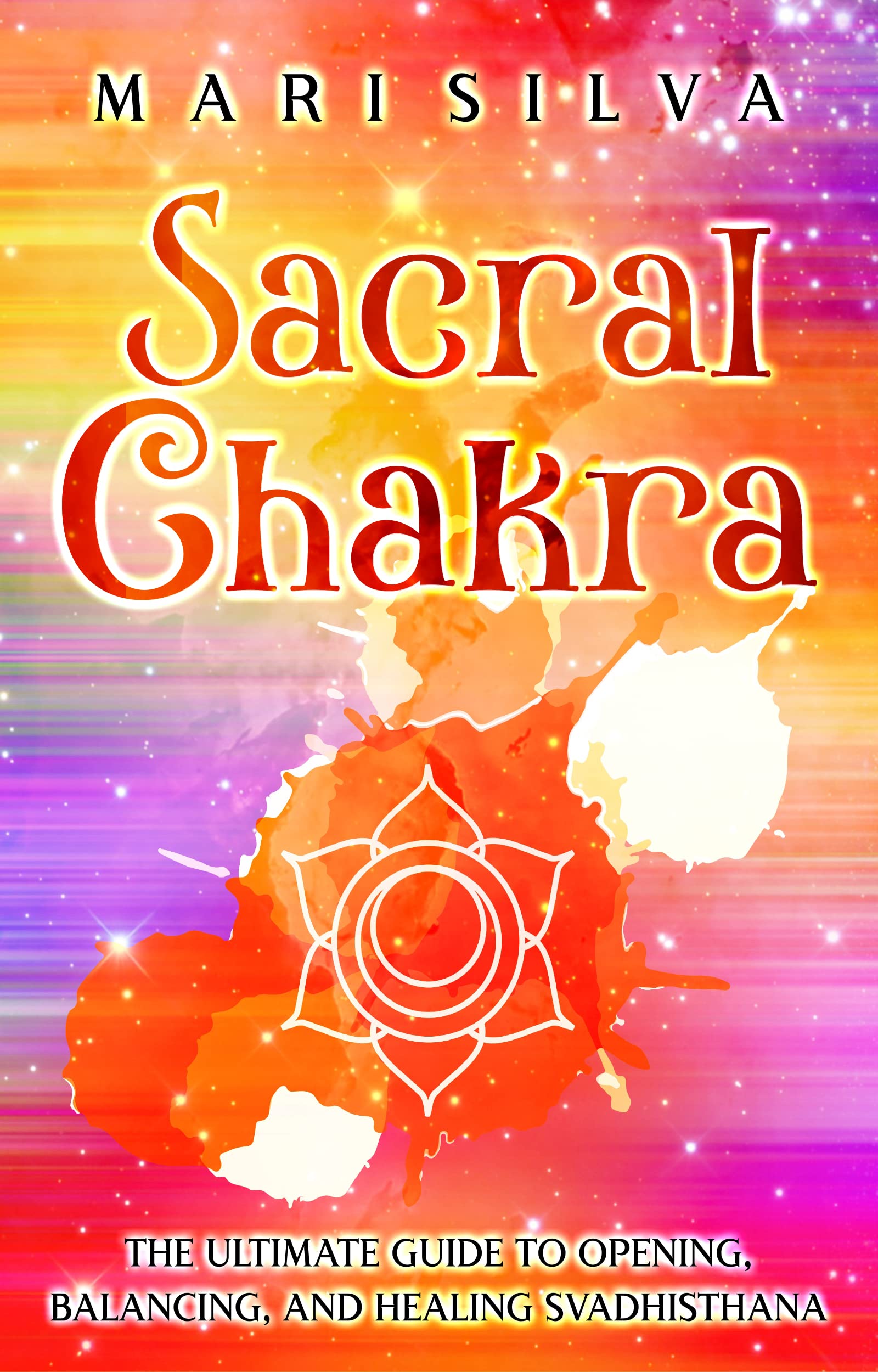 Sacral Chakra: The Ultimate Guide to Opening, Balancing, and Healing Svadhisthana
